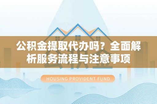 寒亭公积金提取代办吗？全面解析服务流程与注意事项