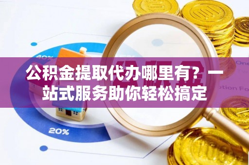 寒亭公积金提取代办哪里有？一站式服务助你轻松搞定