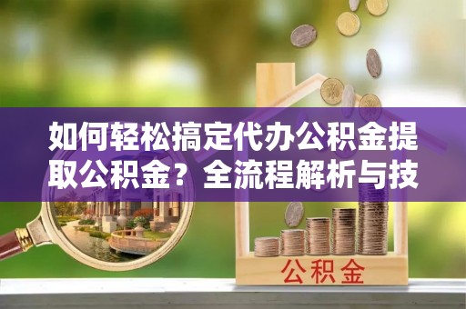 寒亭如何轻松搞定代办公积金提取公积金？全流程解析与技巧分享