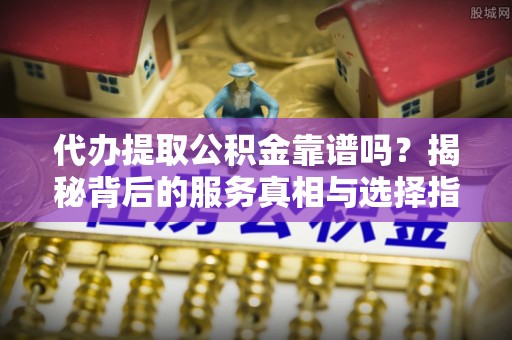 寒亭代办提取公积金靠谱吗？揭秘背后的服务真相与选择指南