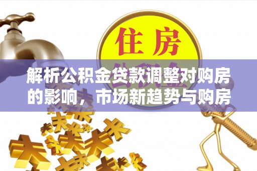 寒亭解析公积金贷款调整对购房的影响，市场新趋势与购房者策略