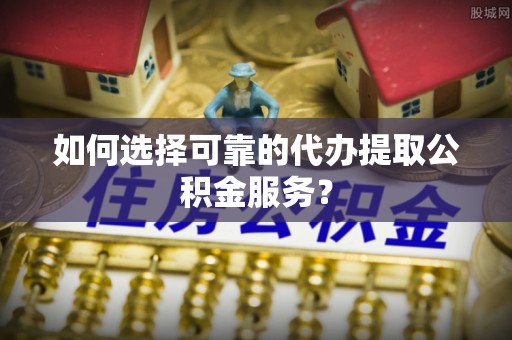 寒亭如何选择可靠的代办提取公积金服务？