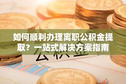 寒亭如何顺利办理离职公积金提取？一站式解决方案指南