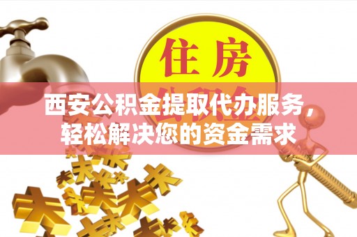 寒亭西安公积金提取代办服务，轻松解决您的资金需求