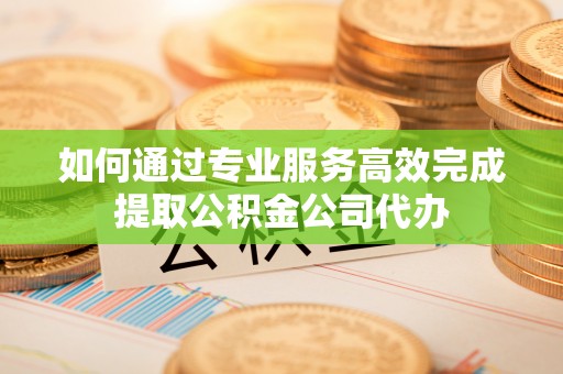 寒亭如何通过专业服务高效完成提取公积金公司代办