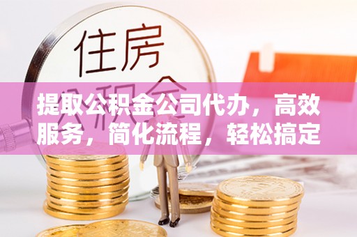 寒亭提取公积金公司代办，高效服务，简化流程，轻松搞定资金难题