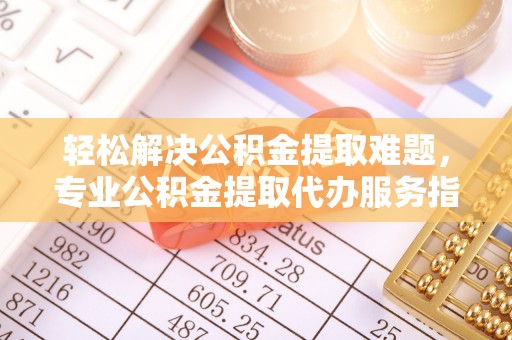 寒亭轻松解决公积金提取难题，专业公积金提取代办服务指南