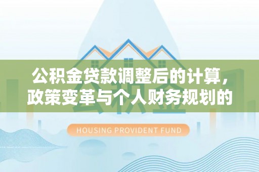 寒亭公积金贷款调整后的计算，政策变革与个人财务规划的深度解析