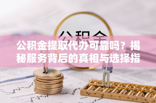 寒亭公积金提取代办可靠吗？揭秘服务背后的真相与选择指南