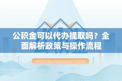 寒亭公积金可以代办提取吗？全面解析政策与操作流程