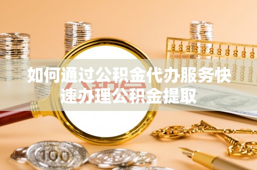寒亭如何通过公积金代办服务快速办理公积金提取