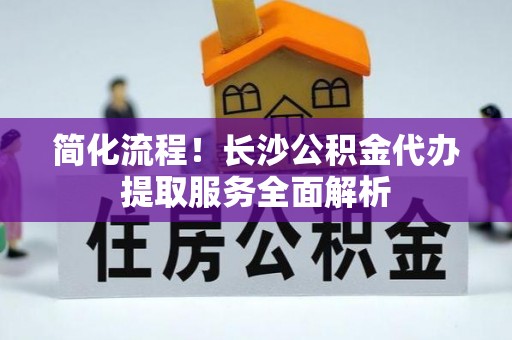 寒亭简化流程！长沙公积金代办提取服务全面解析