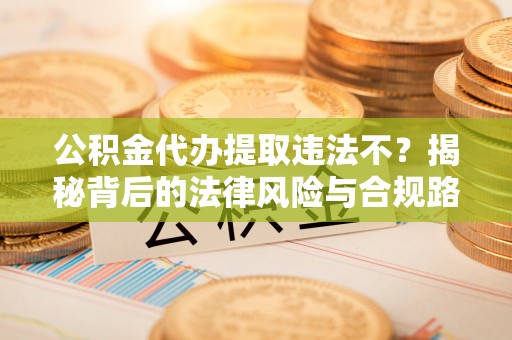 寒亭公积金代办提取违法不？揭秘背后的法律风险与合规路径