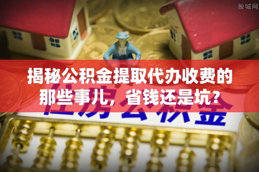 寒亭揭秘公积金提取代办收费的那些事儿，省钱还是坑？