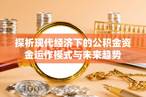 寒亭探析现代经济下的公积金资金运作模式与未来趋势