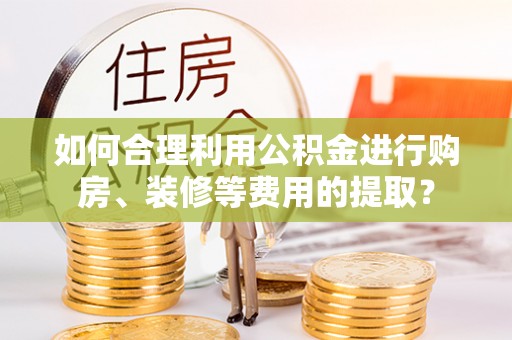 寒亭如何合理利用公积金进行购房、装修等费用的提取？