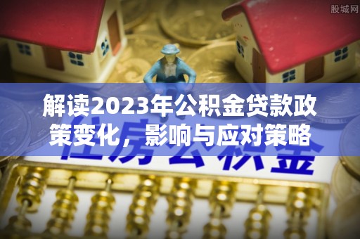 寒亭解读2023年公积金贷款政策变化，影响与应对策略