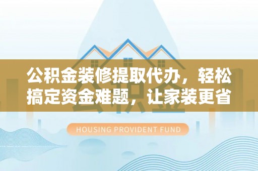 寒亭公积金装修提取代办，轻松搞定资金难题，让家装更省心