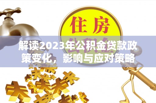 寒亭解读2023年公积金贷款政策变化，影响与应对策略