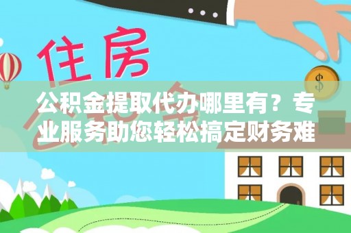 寒亭公积金提取代办哪里有？专业服务助您轻松搞定财务难题