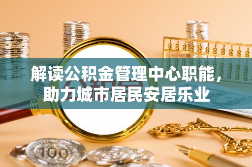 寒亭解读公积金管理中心职能，助力城市居民安居乐业