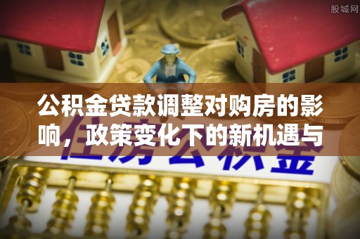 寒亭公积金贷款调整对购房的影响，政策变化下的新机遇与挑战