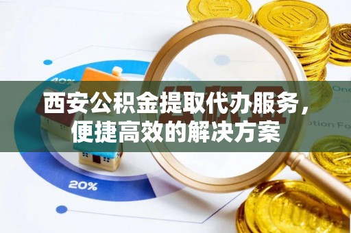 寒亭西安公积金提取代办服务，便捷高效的解决方案