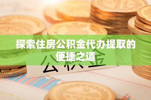寒亭探索住房公积金代办提取的便捷之道