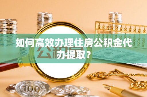 寒亭如何高效办理住房公积金代办提取？