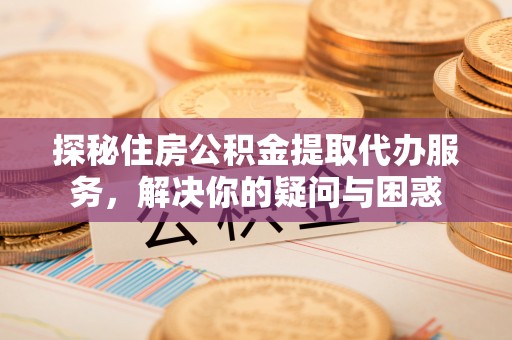 寒亭探秘住房公积金提取代办服务，解决你的疑问与困惑