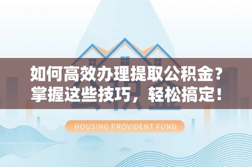 寒亭如何高效办理提取公积金？掌握这些技巧，轻松搞定！