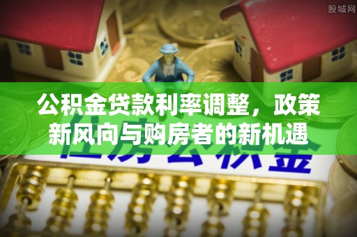 寒亭公积金贷款利率调整，政策新风向与购房者的新机遇