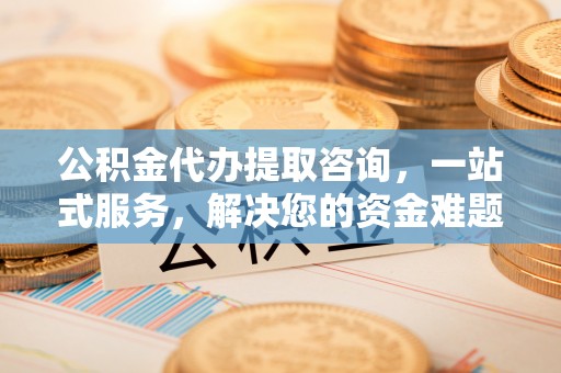 寒亭公积金代办提取咨询，一站式服务，解决您的资金难题