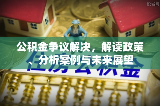 寒亭公积金争议解决，解读政策、分析案例与未来展望