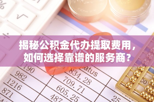 寒亭揭秘公积金代办提取费用，如何选择靠谱的服务商？