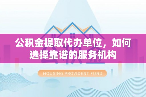 寒亭公积金提取代办单位，如何选择靠谱的服务机构