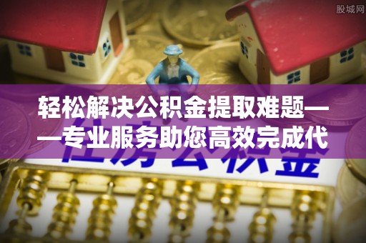 寒亭轻松解决公积金提取难题——专业服务助您高效完成代办公积金提取