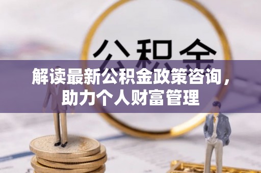 寒亭解读最新公积金政策咨询，助力个人财富管理