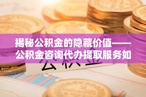 寒亭揭秘公积金的隐藏价值——公积金咨询代办提取服务如何助您财富增值
