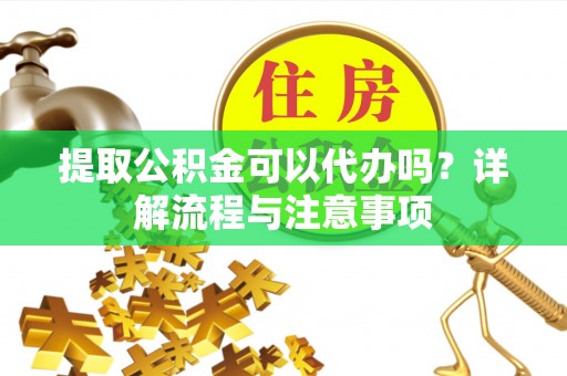寒亭提取公积金可以代办吗？详解流程与注意事项