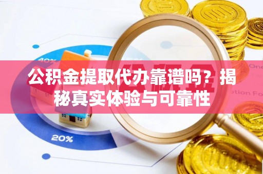 寒亭公积金提取代办靠谱吗？揭秘真实体验与可靠性