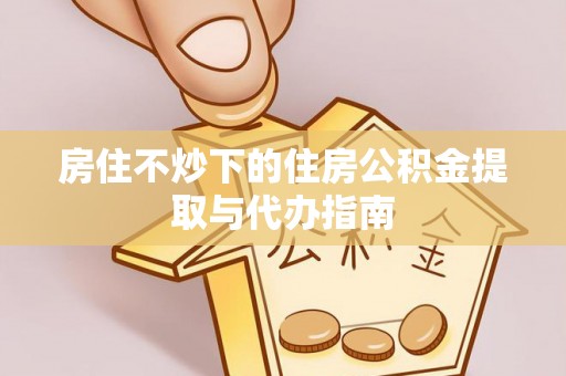 寒亭房住不炒下的住房公积金提取与代办指南