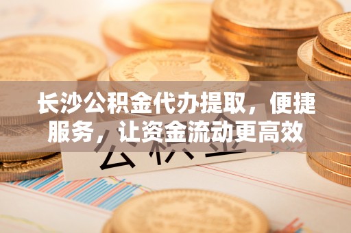 寒亭长沙公积金代办提取，便捷服务，让资金流动更高效