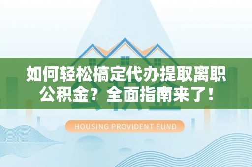 寒亭如何轻松搞定代办提取离职公积金？全面指南来了！