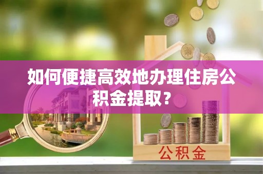 寒亭如何便捷高效地办理住房公积金提取？