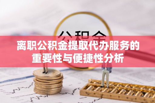 寒亭离职公积金提取代办服务的重要性与便捷性分析