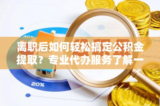寒亭离职后如何轻松搞定公积金提取？专业代办服务了解一下