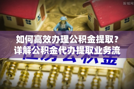 寒亭如何高效办理公积金提取？详解公积金代办提取业务流程与优势