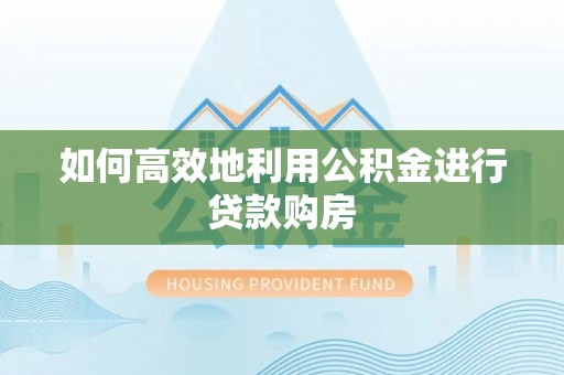 寒亭如何高效地利用公积金进行贷款购房