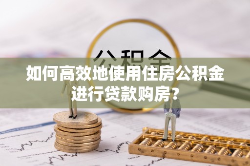 寒亭如何高效地使用住房公积金进行贷款购房？